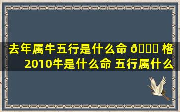 去年属牛五行是什么命 🍀 格（2010牛是什么命 五行属什么）